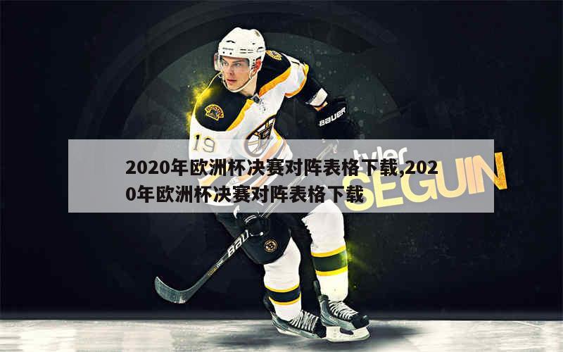 2020年欧洲杯决赛对阵表格下载,2020年欧洲杯决赛对阵表格下载