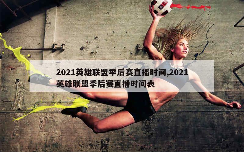 2021英雄联盟季后赛直播时间,2021英雄联盟季后赛直播时间表