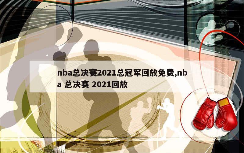 nba总决赛2021总冠军回放免费,nba 总决赛 2021回放