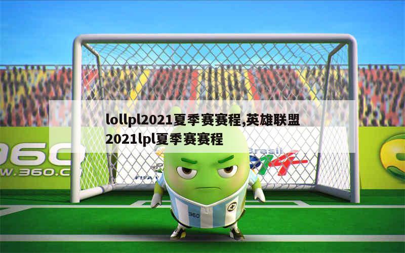 lollpl2021夏季赛赛程,英雄联盟2021lpl夏季赛赛程