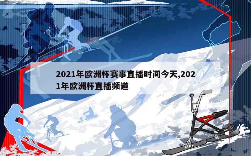 2021年欧洲杯赛事直播时间今天,2021年欧洲杯直播频道