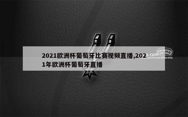 2021欧洲杯葡萄牙比赛视频直播,2021年欧洲杯葡萄牙直播