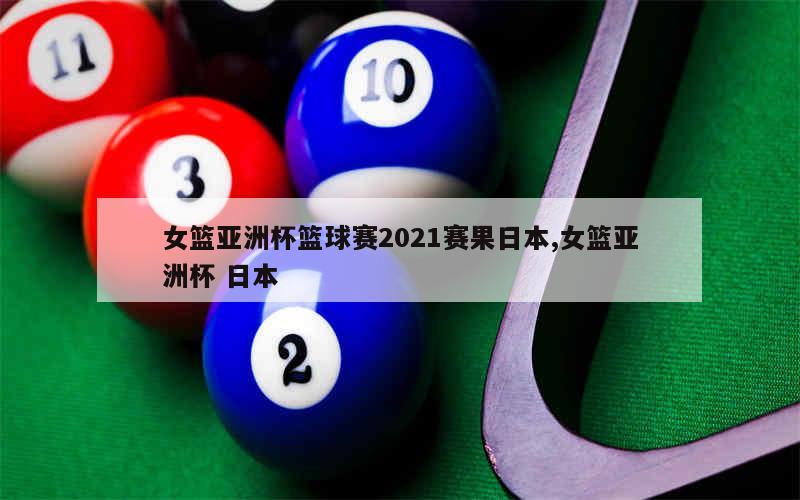 女篮亚洲杯篮球赛2021赛果日本,女篮亚洲杯 日本