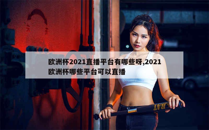 欧洲杯2021直播平台有哪些呀,2021欧洲杯哪些平台可以直播