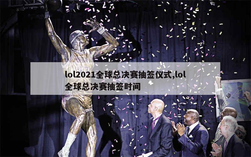 lol2021全球总决赛抽签仪式,lol全球总决赛抽签时间