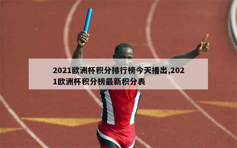 2021欧洲杯积分排行榜今天播出,2021欧洲杯积分榜最新积分表