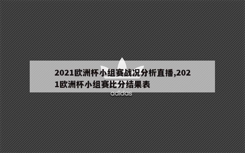 2021欧洲杯小组赛战况分析直播,2021欧洲杯小组赛比分结果表