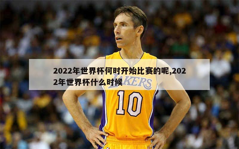 2022年世界杯何时开始比赛的呢,2022年世界杯什么时候