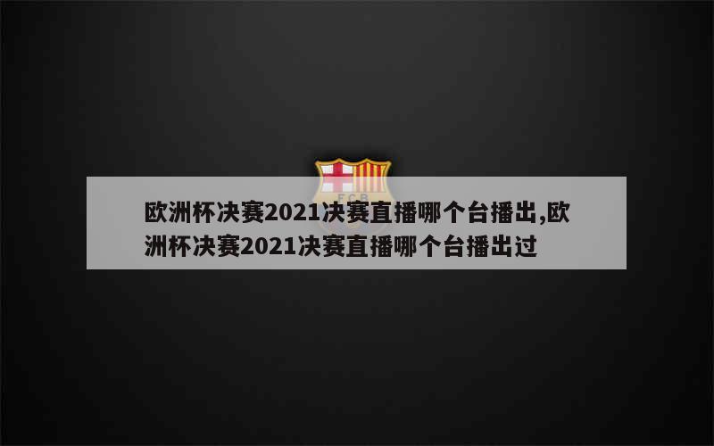 欧洲杯决赛2021决赛直播哪个台播出,欧洲杯决赛2021决赛直播哪个台播出过