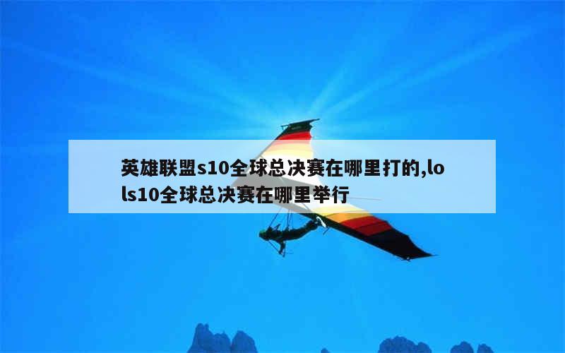 英雄联盟s10全球总决赛在哪里打的,lols10全球总决赛在哪里举行