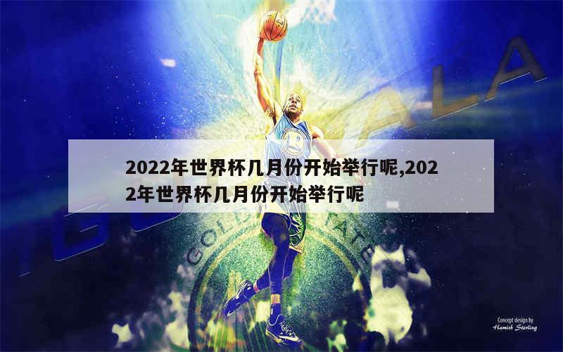 2022年世界杯几月份开始举行呢,2022年世界杯几月份开始举行呢