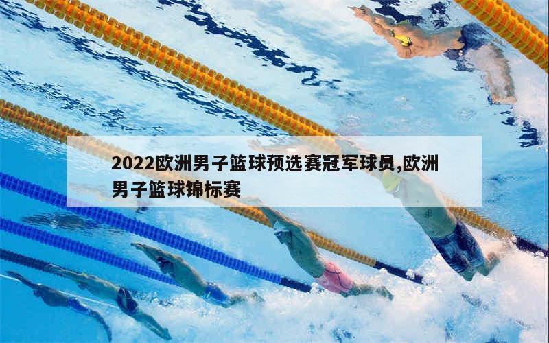 2022欧洲男子篮球预选赛冠军球员,欧洲男子篮球锦标赛