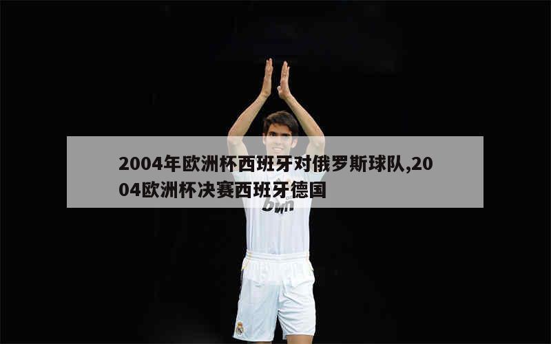 2004年欧洲杯西班牙对俄罗斯球队,2004欧洲杯决赛西班牙德国