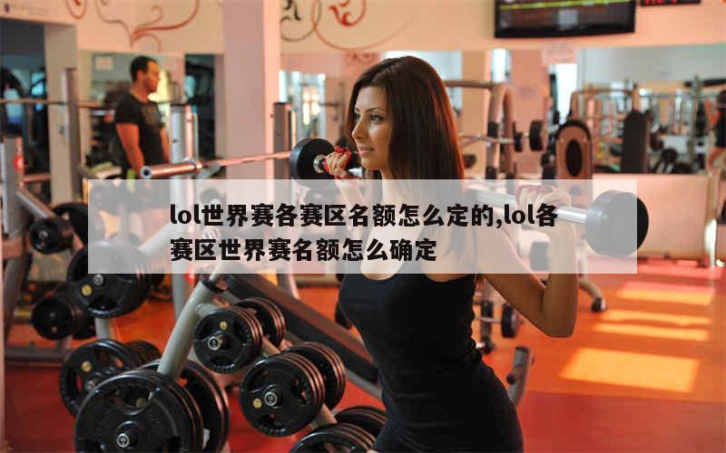 lol世界赛各赛区名额怎么定的,lol各赛区世界赛名额怎么确定