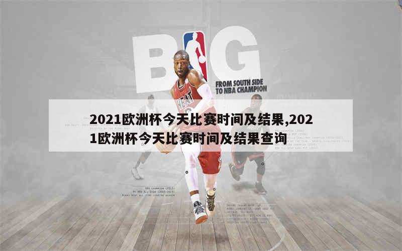 2021欧洲杯今天比赛时间及结果,2021欧洲杯今天比赛时间及结果查询