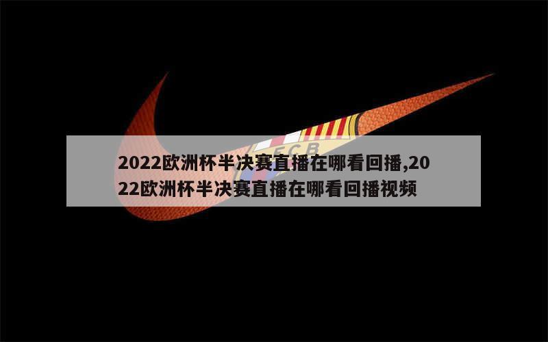 2022欧洲杯半决赛直播在哪看回播,2022欧洲杯半决赛直播在哪看回播视频