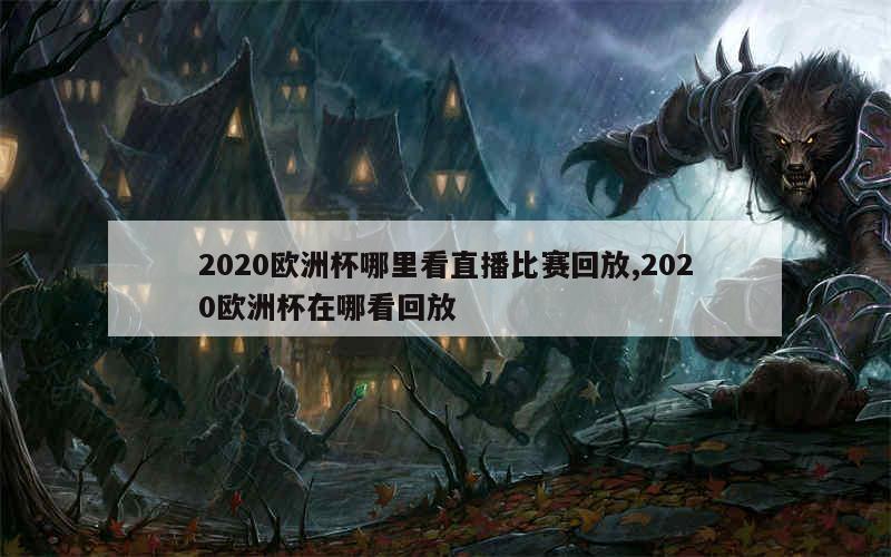 2020欧洲杯哪里看直播比赛回放,2020欧洲杯在哪看回放