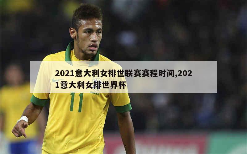 2021意大利女排世联赛赛程时间,2021意大利女排世界杯