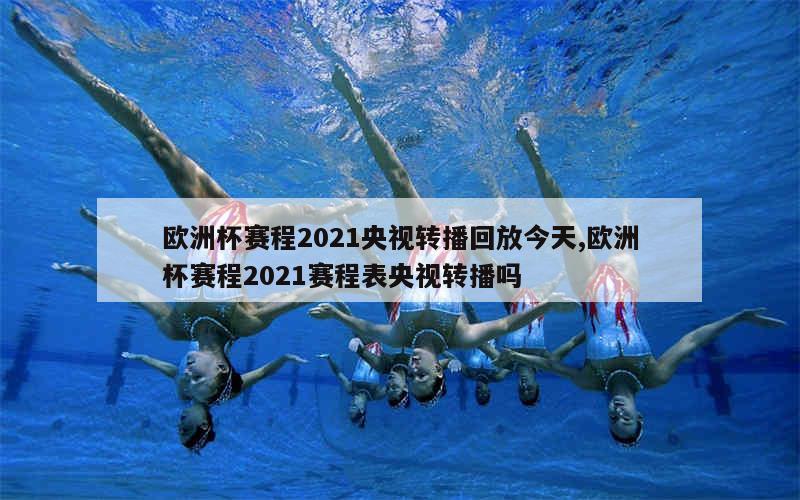 欧洲杯赛程2021央视转播回放今天,欧洲杯赛程2021赛程表央视转播吗