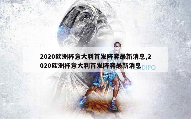 2020欧洲杯意大利首发阵容最新消息,2020欧洲杯意大利首发阵容最新消息