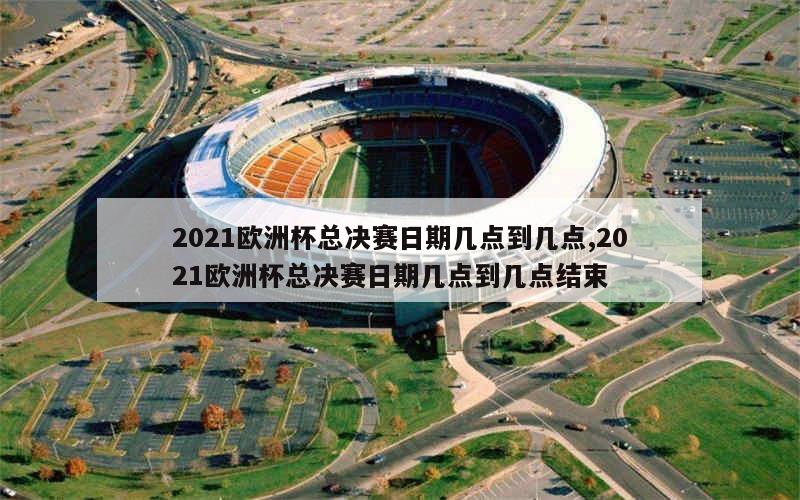 2021欧洲杯总决赛日期几点到几点,2021欧洲杯总决赛日期几点到几点结束