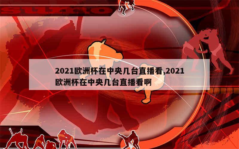 2021欧洲杯在中央几台直播看,2021欧洲杯在中央几台直播看啊