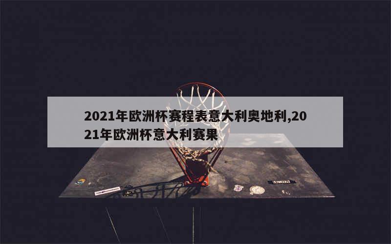 2021年欧洲杯赛程表意大利奥地利,2021年欧洲杯意大利赛果