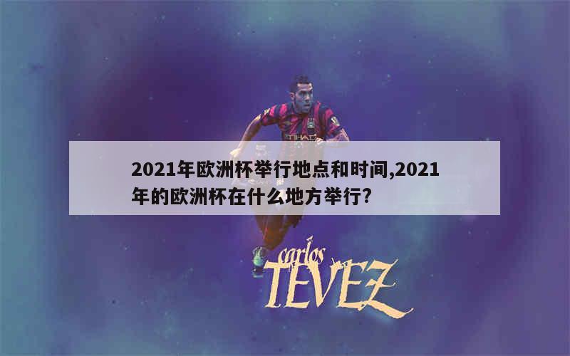 2021年欧洲杯举行地点和时间,2021年的欧洲杯在什么地方举行?