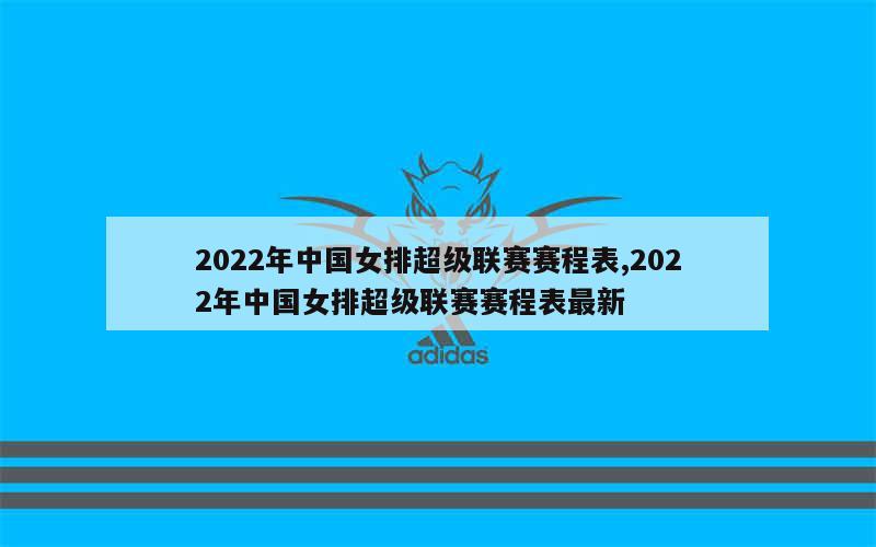 2022年中国女排超级联赛赛程表,2022年中国女排超级联赛赛程表最新