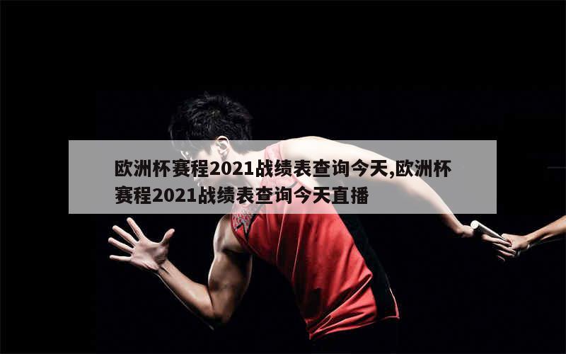 欧洲杯赛程2021战绩表查询今天,欧洲杯赛程2021战绩表查询今天直播