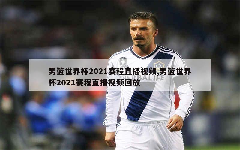 男篮世界杯2021赛程直播视频,男篮世界杯2021赛程直播视频回放