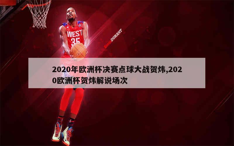 2020年欧洲杯决赛点球大战贺炜,2020欧洲杯贺炜解说场次