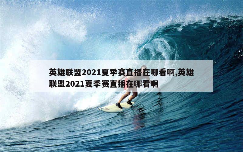 英雄联盟2021夏季赛直播在哪看啊,英雄联盟2021夏季赛直播在哪看啊