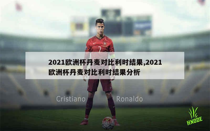 2021欧洲杯丹麦对比利时结果,2021欧洲杯丹麦对比利时结果分析