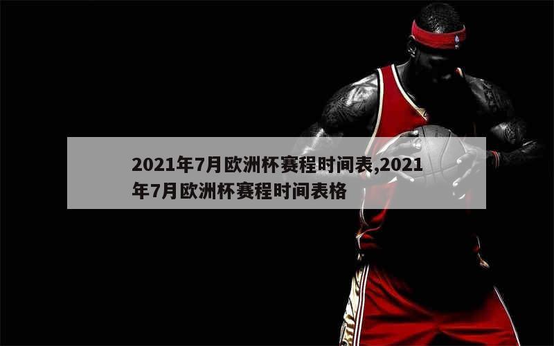 2021年7月欧洲杯赛程时间表,2021年7月欧洲杯赛程时间表格