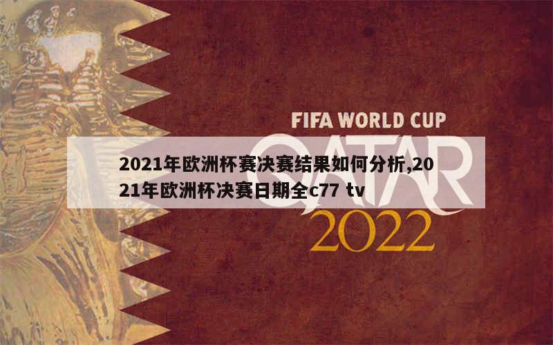 2021年欧洲杯赛决赛结果如何分析,2021年欧洲杯决赛日期全c77 tv