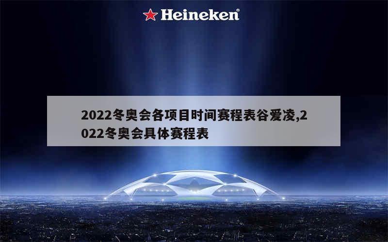 2022冬奥会各项目时间赛程表谷爱凌,2022冬奥会具体赛程表