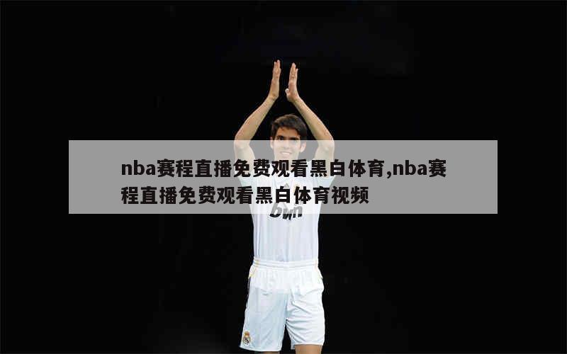 nba赛程直播免费观看黑白体育,nba赛程直播免费观看黑白体育视频