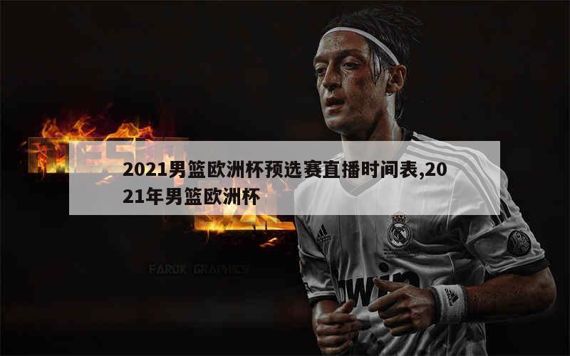 2021男篮欧洲杯预选赛直播时间表,2021年男篮欧洲杯