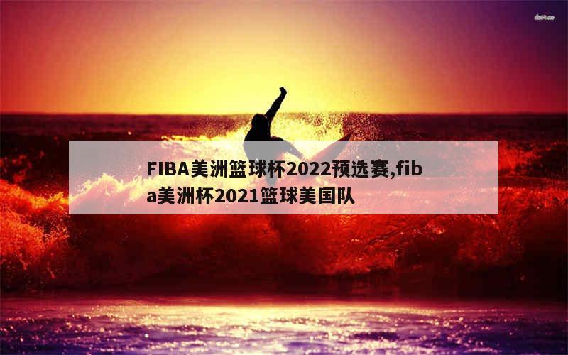 FIBA美洲篮球杯2022预选赛,fiba美洲杯2021篮球美国队