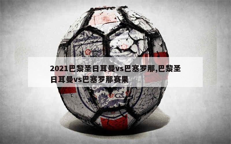 2021巴黎圣日耳曼vs巴塞罗那,巴黎圣日耳曼vs巴塞罗那赛果