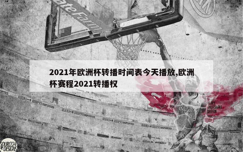 2021年欧洲杯转播时间表今天播放,欧洲杯赛程2021转播权