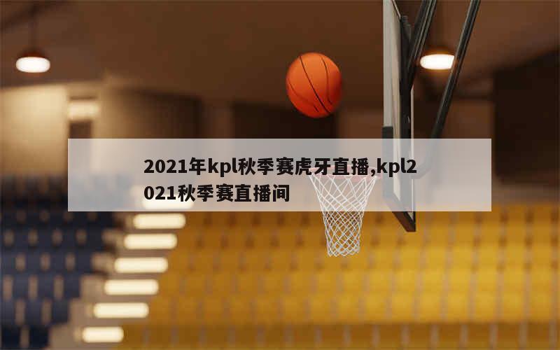 2021年kpl秋季赛虎牙直播,kpl2021秋季赛直播间