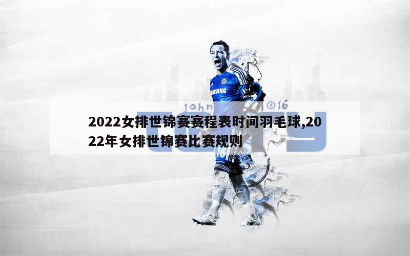 2022女排世锦赛赛程表时间羽毛球,2022年女排世锦赛比赛规则