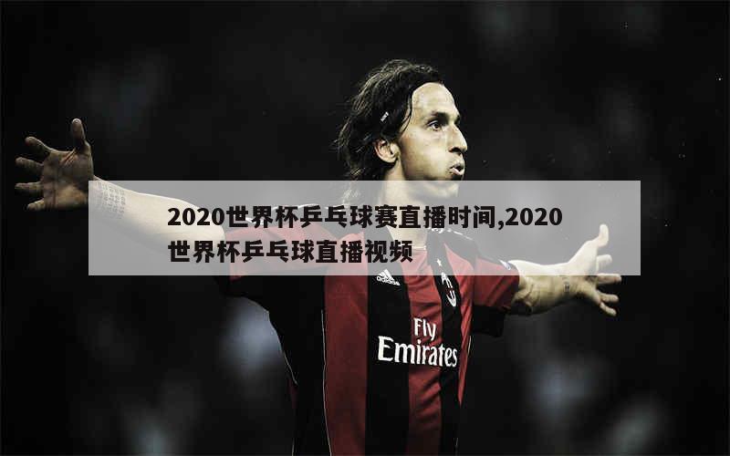 2020世界杯乒乓球赛直播时间,2020世界杯乒乓球直播视频