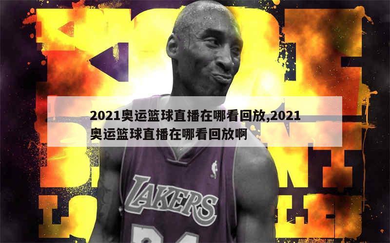 2021奥运篮球直播在哪看回放,2021奥运篮球直播在哪看回放啊