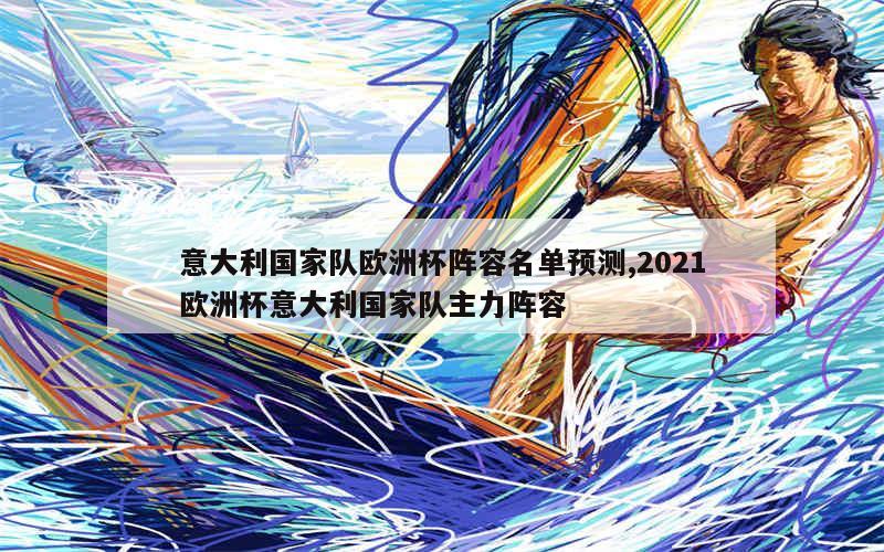 意大利国家队欧洲杯阵容名单预测,2021欧洲杯意大利国家队主力阵容