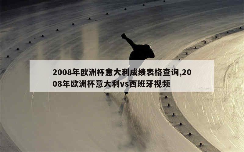 2008年欧洲杯意大利成绩表格查询,2008年欧洲杯意大利vs西班牙视频