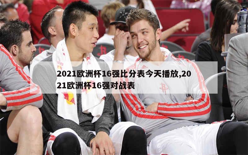 2021欧洲杯16强比分表今天播放,2021欧洲杯16强对战表