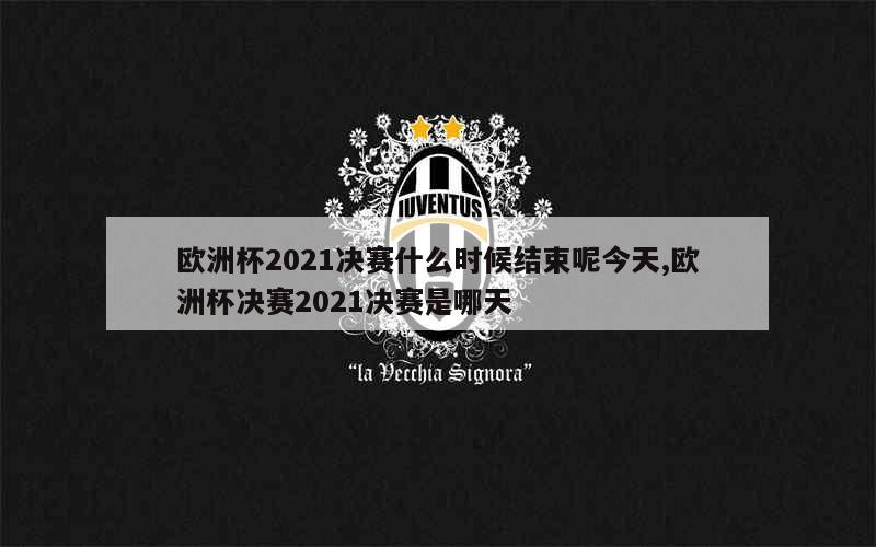 欧洲杯2021决赛什么时候结束呢今天,欧洲杯决赛2021决赛是哪天